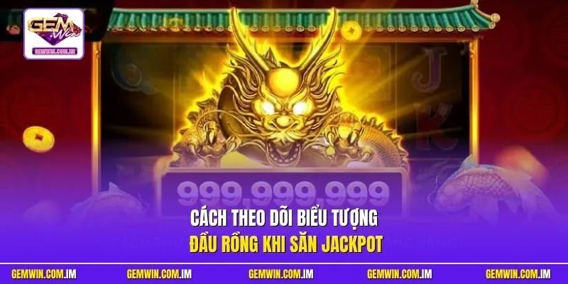Cách theo dõi biểu tượng đầu Rồng khi săn Jackpot
