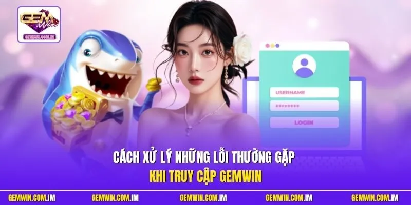 Cách xử lý những lỗi thường gặp khi truy cập Gemwin