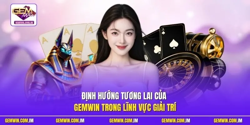 Định hướng tương lai của Gemwin trong lĩnh vực giải trí