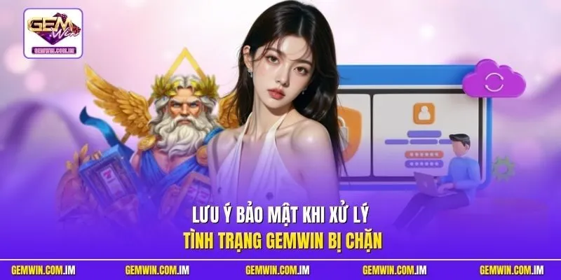 Lưu ý bảo mật khi xử lý tình trạng Gemwin bị chặn